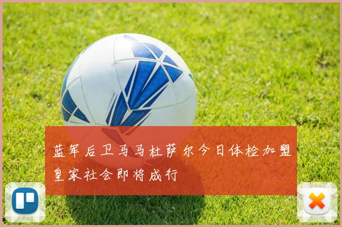 蓝军后卫马马杜萨尔今日体检加盟皇家社会即将成行
