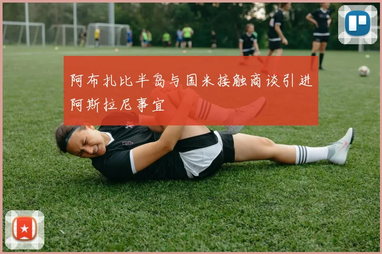 阿布扎比半岛与国米接触商谈引进阿斯拉尼事宜