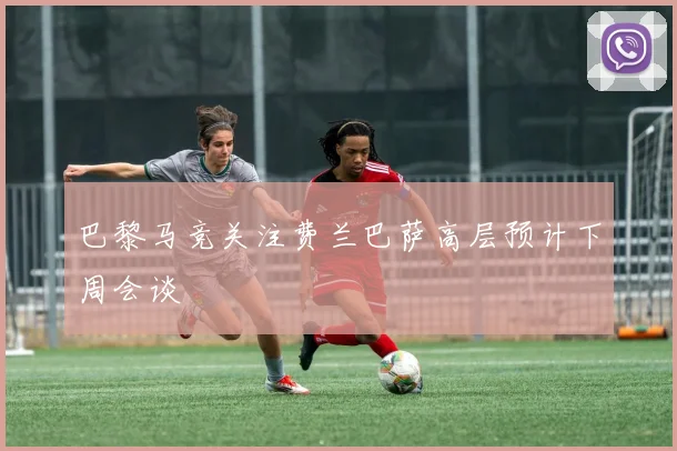 巴黎马竞关注费兰巴萨高层预计下周会谈
