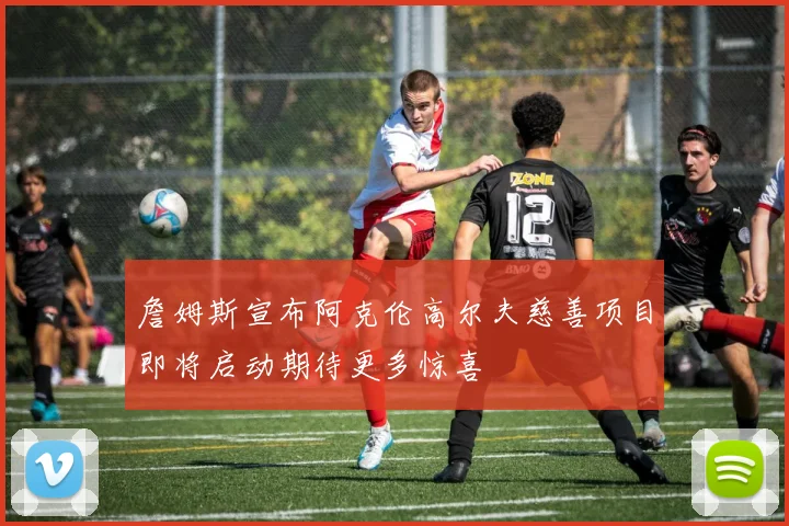 詹姆斯宣布阿克伦高尔夫慈善项目即将启动期待更多惊喜