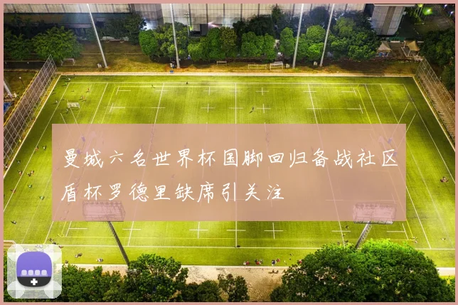 曼城六名世界杯国脚回归备战社区盾杯罗德里缺席引关注